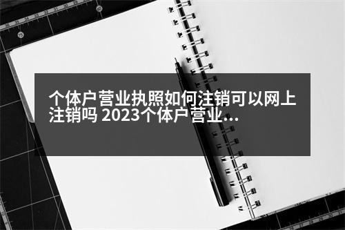 個(gè)體戶營業(yè)執(zhí)照如何注銷可以網(wǎng)上注銷嗎 2023個(gè)體戶營業(yè)執(zhí)照怎么網(wǎng)上注銷