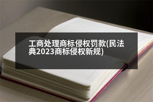 工商處理商標侵權(quán)罰款(民法典2023商標侵權(quán)新規(guī))