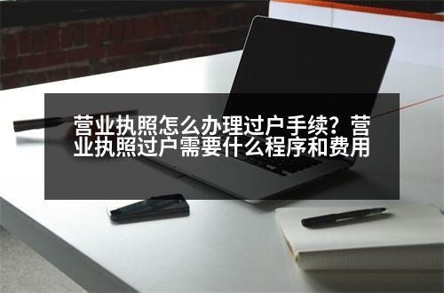 營業(yè)執(zhí)照怎么辦理過戶手續(xù)？營業(yè)執(zhí)照過戶需要什么程序和費(fèi)用