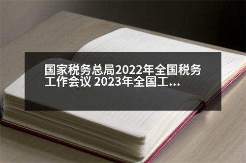 國家稅務總局2022年全國稅務工作會議 2023年全國工薪階層上交的稅占全國稅收多少