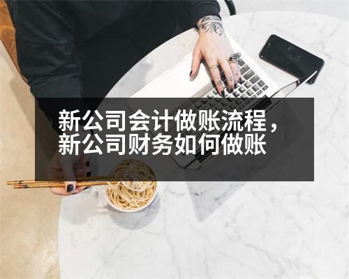 新公司會(huì)計(jì)做賬流程，新公司財(cái)務(wù)如何做賬