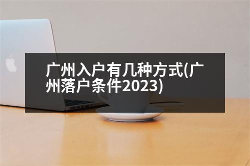 廣州入戶有幾種方式(廣州落戶條件2023)