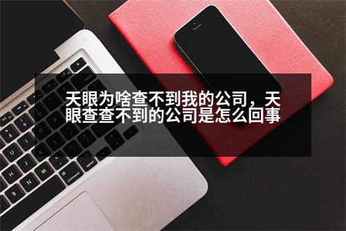 天眼為啥查不到我的公司，天眼查查不到的公司是怎么回事