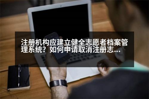 注冊機構應建立健全志愿者檔案管理系統(tǒng)？如何申請取消注冊志愿者