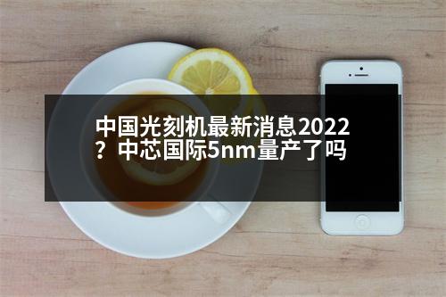 中國(guó)光刻機(jī)最新消息2022？中芯國(guó)際5nm量產(chǎn)了嗎