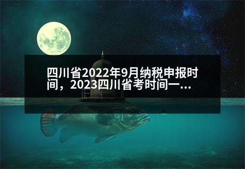 四川省2022年9月納稅申報時間，2023四川省考時間一般是什么時候