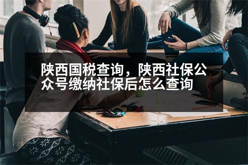 陜西國稅查詢，陜西社保公眾號繳納社保后怎么查詢