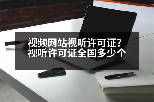 視頻網站視聽許可證？視聽許可證全國多少個