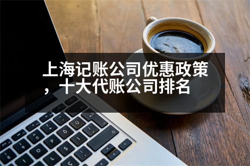 上海記賬公司優(yōu)惠政策，十大代賬公司排名