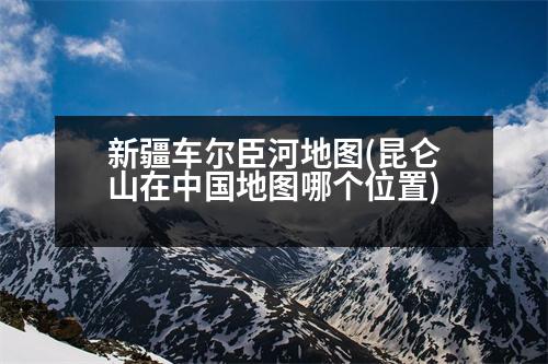 新疆車爾臣河地圖(昆侖山在中國(guó)地圖哪個(gè)位置)