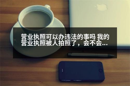 營(yíng)業(yè)執(zhí)照可以辦違法的事嗎 我的營(yíng)業(yè)執(zhí)照被人拍照了，會(huì)不會(huì)出啥問(wèn)題