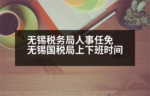 無(wú)錫稅務(wù)局人事任免 無(wú)錫國(guó)稅局上下班時(shí)間