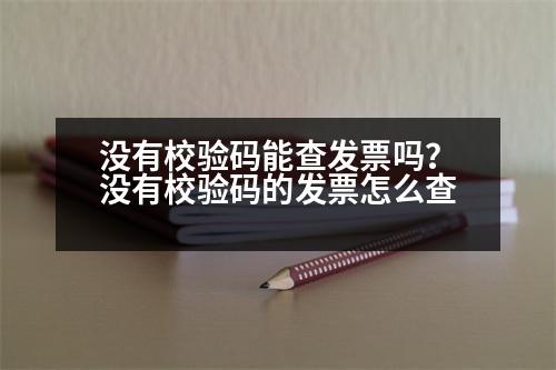 沒有校驗(yàn)碼能查發(fā)票嗎？沒有校驗(yàn)碼的發(fā)票怎么查