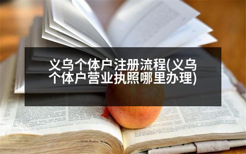 義烏個(gè)體戶注冊(cè)流程(義烏個(gè)體戶營(yíng)業(yè)執(zhí)照哪里辦理)