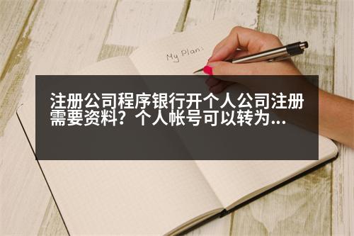 注冊公司程序銀行開個(gè)人公司注冊需要資料？個(gè)人帳號可以轉(zhuǎn)為企業(yè)帳號嗎