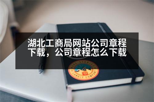 湖北工商局網(wǎng)站公司章程下載，公司章程怎么下載