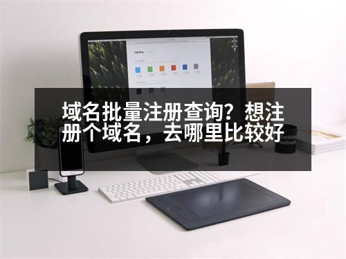 域名批量注冊(cè)查詢(xún)？想注冊(cè)個(gè)域名，去哪里比較好