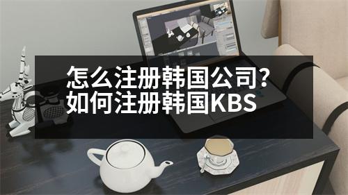 怎么注冊韓國公司？如何注冊韓國KBS