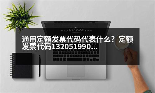 通用定額發(fā)票代碼代表什么？定額發(fā)票代碼132051990320是什么意思