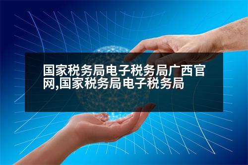 國家稅務局電子稅務局廣西官網(wǎng),國家稅務局電子稅務局