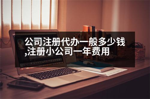 公司注冊(cè)代辦一般多少錢,注冊(cè)小公司一年費(fèi)用