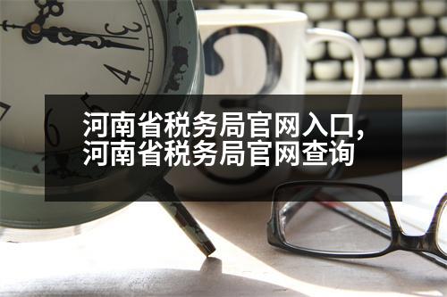 河南省稅務局官網入口,河南省稅務局官網查詢