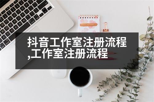 抖音工作室注冊(cè)流程,工作室注冊(cè)流程