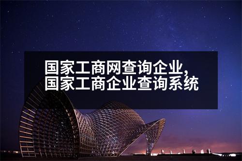 國(guó)家工商網(wǎng)查詢企業(yè),國(guó)家工商企業(yè)查詢系統(tǒng)