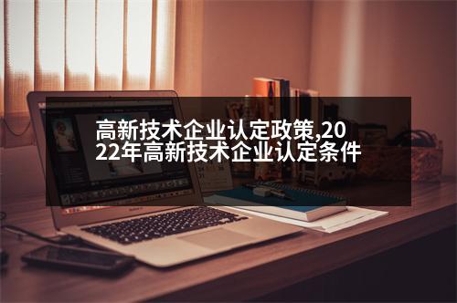 高新技術企業(yè)認定政策,2022年高新技術企業(yè)認定條件