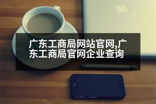 廣東工商局網(wǎng)站官網(wǎng),廣東工商局官網(wǎng)企業(yè)查詢(xún)