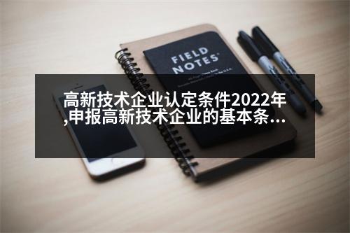 高新技術(shù)企業(yè)認定條件2022年,申報高新技術(shù)企業(yè)的基本條件