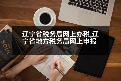 遼寧省稅務局網(wǎng)上辦稅,遼寧省地方稅務局網(wǎng)上申報