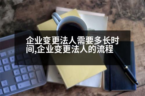 企業(yè)變更法人需要多長時間,企業(yè)變更法人的流程