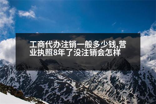 工商代辦注銷一般多少錢,營業(yè)執(zhí)照8年了沒注銷會(huì)怎樣