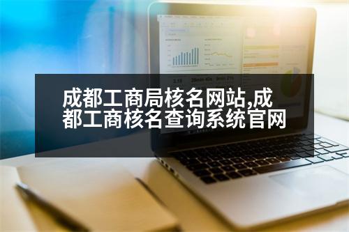 成都工商局核名網(wǎng)站,成都工商核名查詢系統(tǒng)官網(wǎng)