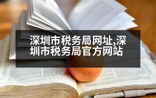 深圳市稅務局網(wǎng)址,深圳市稅務局官方網(wǎng)站