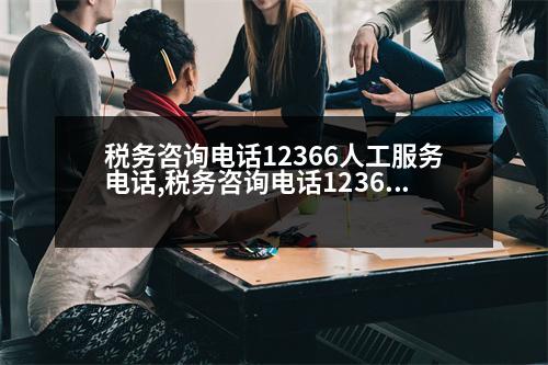 稅務(wù)咨詢電話12366人工服務(wù)電話,稅務(wù)咨詢電話12366人工