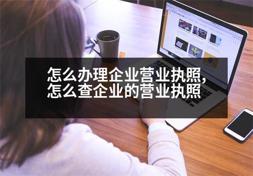 怎么辦理企業(yè)營業(yè)執(zhí)照,怎么查企業(yè)的營業(yè)執(zhí)照