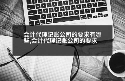 會計代理記賬公司的要求有哪些,會計代理記賬公司的要求