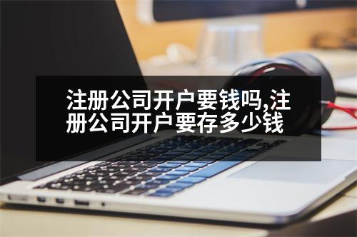 注冊(cè)公司開戶要錢嗎,注冊(cè)公司開戶要存多少錢