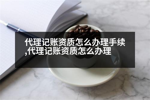 代理記賬資質怎么辦理手續(xù),代理記賬資質怎么辦理