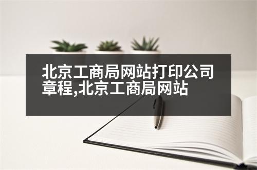 北京工商局網(wǎng)站打印公司章程,北京工商局網(wǎng)站