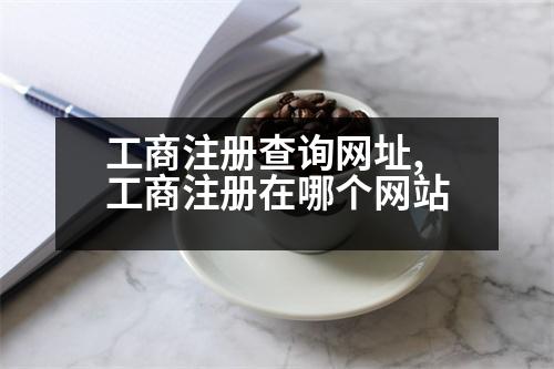 工商注冊(cè)查詢網(wǎng)址,工商注冊(cè)在哪個(gè)網(wǎng)站