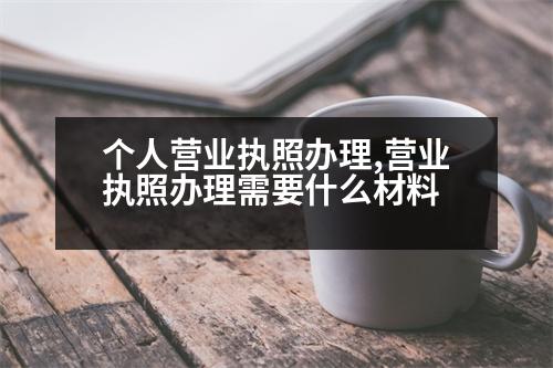 個(gè)人營(yíng)業(yè)執(zhí)照辦理,營(yíng)業(yè)執(zhí)照辦理需要什么材料