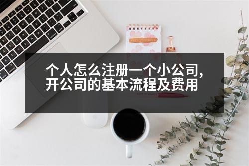 個(gè)人怎么注冊(cè)一個(gè)小公司,開公司的基本流程及費(fèi)用