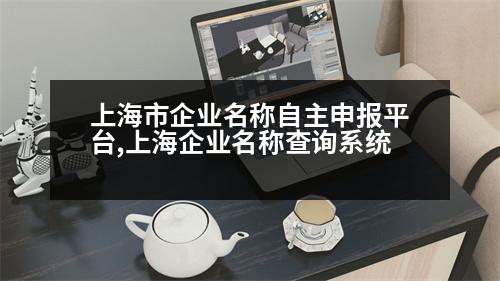 上海市企業(yè)名稱自主申報(bào)平臺(tái),上海企業(yè)名稱查詢系統(tǒng)