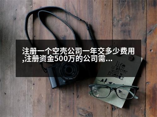 注冊一個空殼公司一年交多少費用,注冊資金500萬的公司需要多少錢