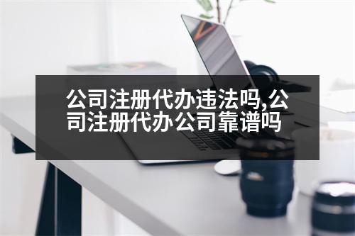 公司注冊(cè)代辦違法嗎,公司注冊(cè)代辦公司靠譜嗎