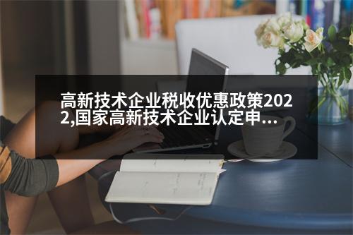 高新技術(shù)企業(yè)稅收優(yōu)惠政策2022,國家高新技術(shù)企業(yè)認定申請條件