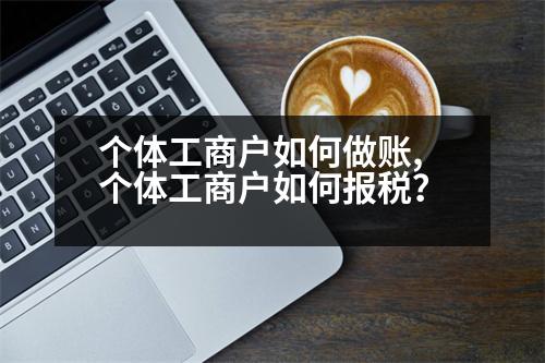 個(gè)體工商戶如何做賬,個(gè)體工商戶如何報(bào)稅？